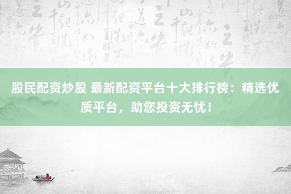 股民配资炒股 最新配资平台十大排行榜：精选优质平台，助您投资无忧！