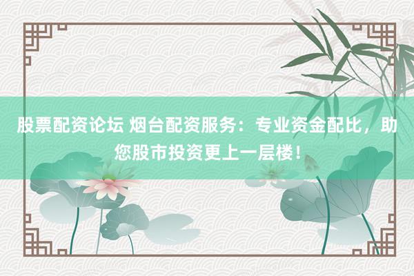 股票配资论坛 烟台配资服务：专业资金配比，助您股市投资更上一层楼！