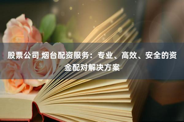 股票公司 烟台配资服务：专业、高效、安全的资金配对解决方案