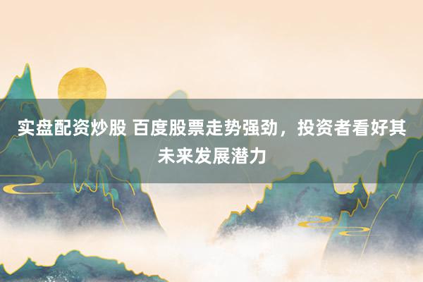 实盘配资炒股 百度股票走势强劲，投资者看好其未来发展潜力