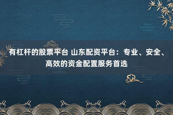 有杠杆的股票平台 山东配资平台：专业、安全、高效的资金配置服务首选