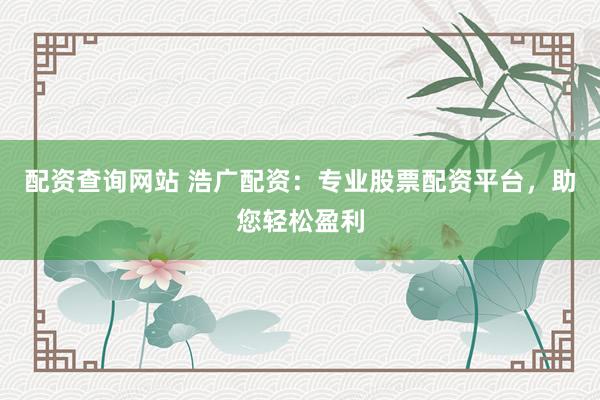 配资查询网站 浩广配资：专业股票配资平台，助您轻松盈利