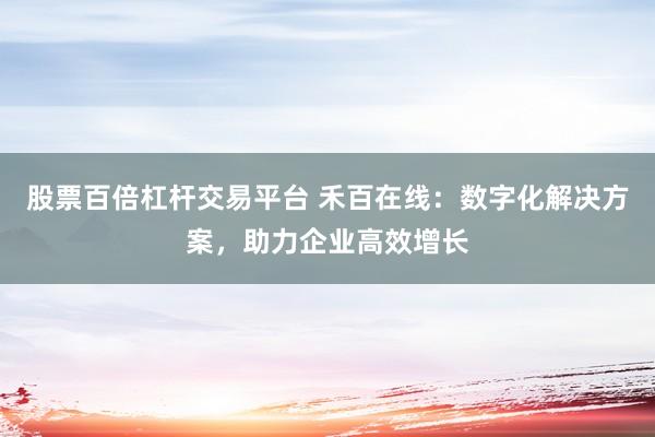 股票百倍杠杆交易平台 禾百在线：数字化解决方案，助力企业高效增长