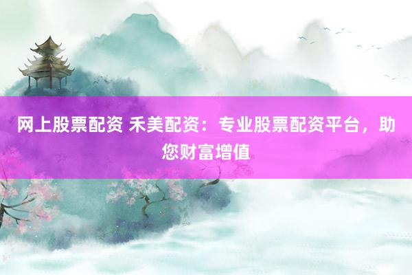 网上股票配资 禾美配资：专业股票配资平台，助您财富增值