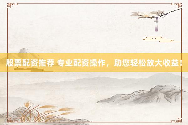 股票配资推荐 专业配资操作，助您轻松放大收益！