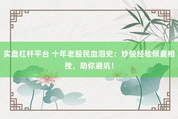 实盘杠杆平台 十年老股民血泪史：炒股经验倾囊相授，助你避坑！