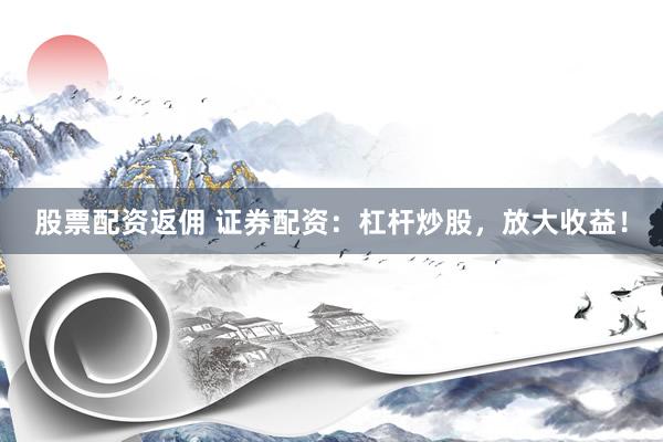 股票配资返佣 证券配资：杠杆炒股，放大收益！