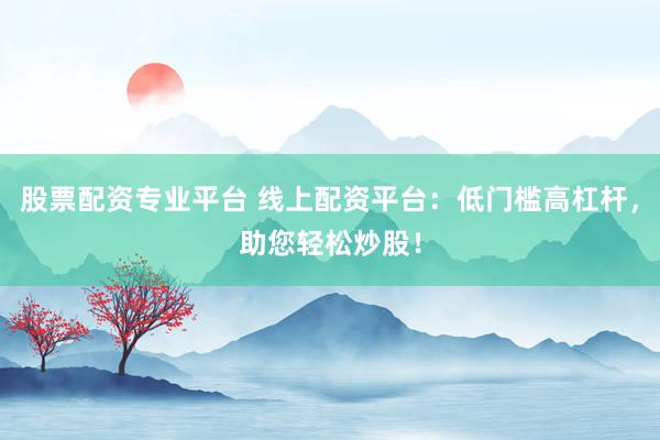股票配资专业平台 线上配资平台：低门槛高杠杆，助您轻松炒股！