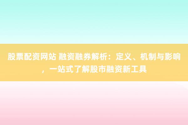 股票配资网站 融资融券解析：定义、机制与影响，一站式了解股市融资新工具