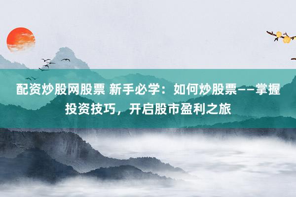 配资炒股网股票 新手必学：如何炒股票——掌握投资技巧，开启股市盈利之旅
