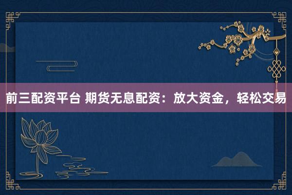 前三配资平台 期货无息配资：放大资金，轻松交易