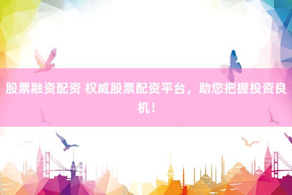 股票融资配资 权威股票配资平台，助您把握投资良机！