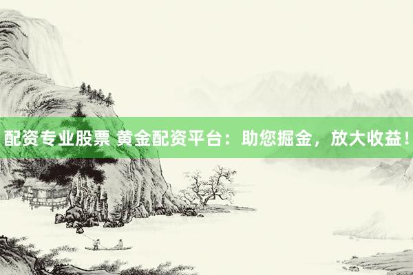 配资专业股票 黄金配资平台：助您掘金，放大收益！
