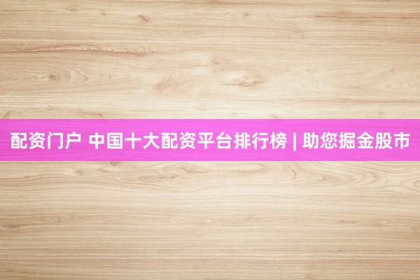 配资门户 中国十大配资平台排行榜 | 助您掘金股市