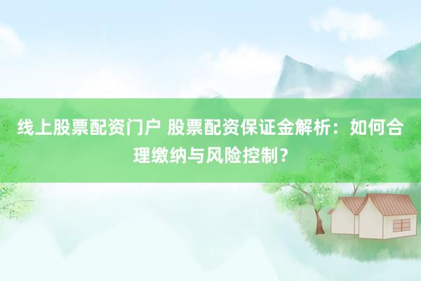 线上股票配资门户 股票配资保证金解析：如何合理缴纳与风险控制？