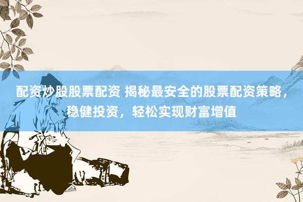 配资炒股股票配资 揭秘最安全的股票配资策略，稳健投资，轻松实现财富增值