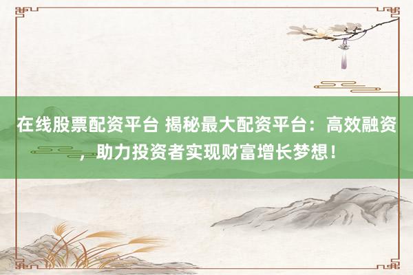 在线股票配资平台 揭秘最大配资平台：高效融资，助力投资者实现财富增长梦想！