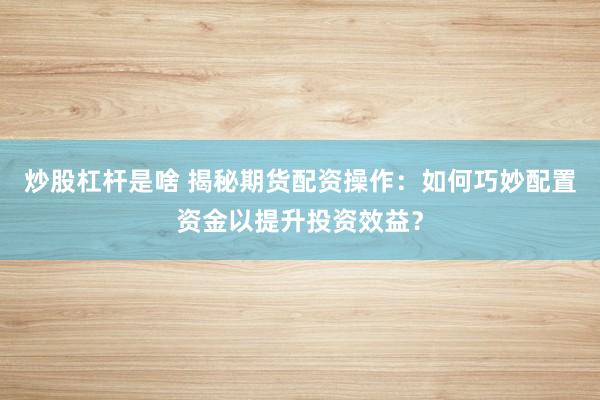 炒股杠杆是啥 揭秘期货配资操作：如何巧妙配置资金以提升投资效益？