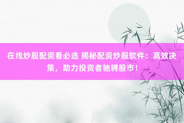 在线炒股配资看必选 揭秘配资炒股软件：高效决策，助力投资者驰骋股市！