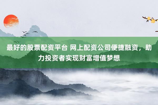 最好的股票配资平台 网上配资公司便捷融资，助力投资者实现财富增值梦想