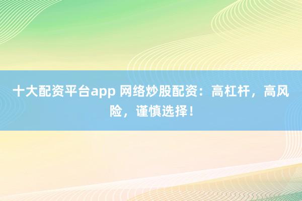 十大配资平台app 网络炒股配资：高杠杆，高风险，谨慎选择！