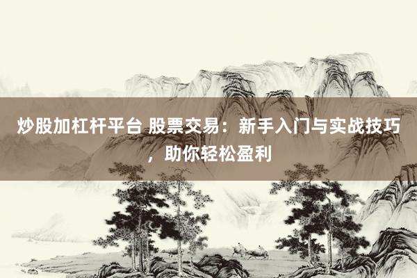 炒股加杠杆平台 股票交易：新手入门与实战技巧，助你轻松盈利