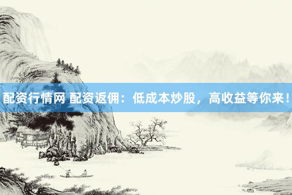配资行情网 配资返佣：低成本炒股，高收益等你来！