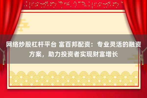 网络炒股杠杆平台 富百邦配资：专业灵活的融资方案，助力投资者实现财富增长