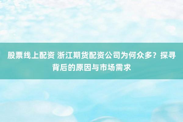 股票线上配资 浙江期货配资公司为何众多？探寻背后的原因与市场需求