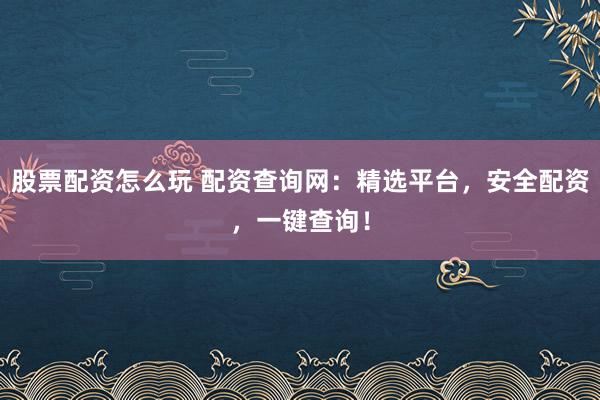 股票配资怎么玩 配资查询网：精选平台，安全配资，一键查询！