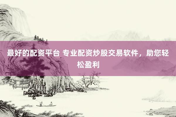 最好的配资平台 专业配资炒股交易软件，助您轻松盈利