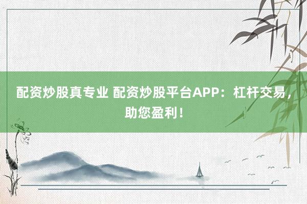 配资炒股真专业 配资炒股平台APP：杠杆交易，助您盈利！