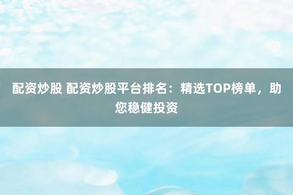 配资炒股 配资炒股平台排名：精选TOP榜单，助您稳健投资