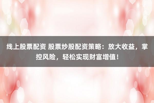 线上股票配资 股票炒股配资策略：放大收益，掌控风险，轻松实现财富增值！