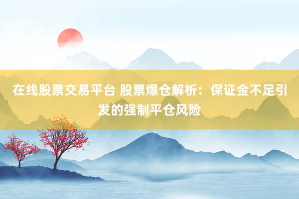在线股票交易平台 股票爆仓解析：保证金不足引发的强制平仓风险