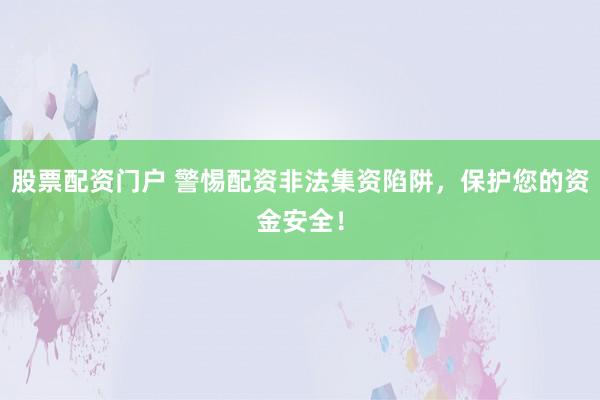 股票配资门户 警惕配资非法集资陷阱，保护您的资金安全！