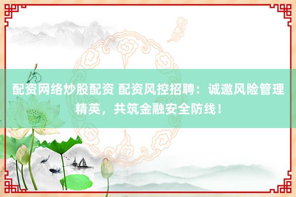 配资网络炒股配资 配资风控招聘：诚邀风险管理精英，共筑金融安全防线！