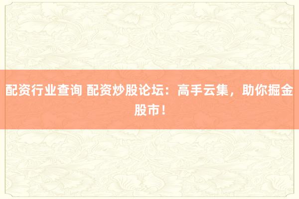 配资行业查询 配资炒股论坛：高手云集，助你掘金股市！