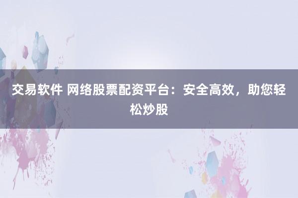 交易软件 网络股票配资平台：安全高效，助您轻松炒股