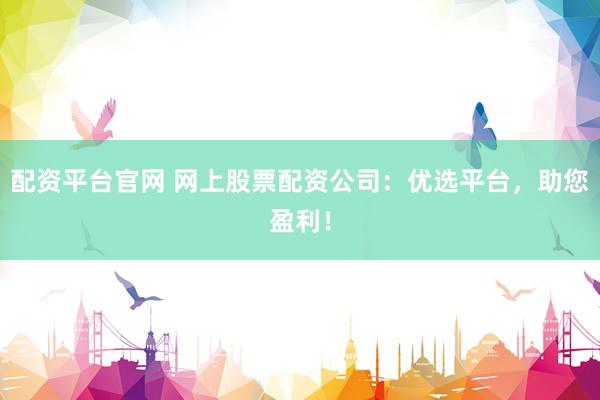 配资平台官网 网上股票配资公司：优选平台，助您盈利！