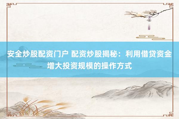 安全炒股配资门户 配资炒股揭秘：利用借贷资金增大投资规模的操作方式