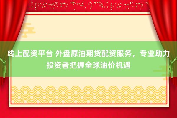 线上配资平台 外盘原油期货配资服务，专业助力投资者把握全球油价机遇