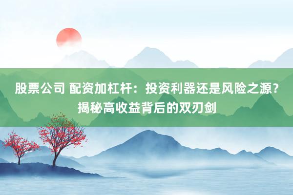 股票公司 配资加杠杆：投资利器还是风险之源？揭秘高收益背后的双刃剑