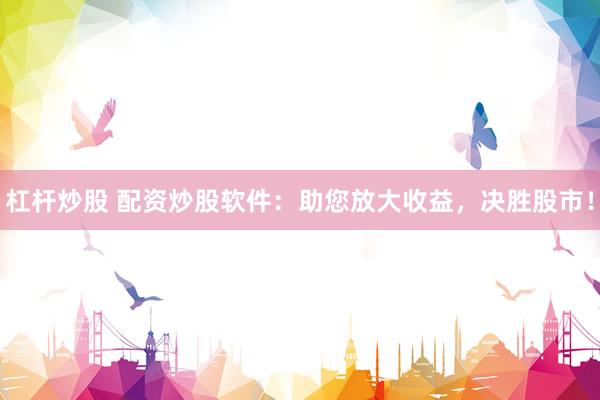 杠杆炒股 配资炒股软件：助您放大收益，决胜股市！
