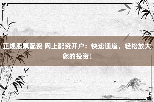 正规股票配资 网上配资开户：快速通道，轻松放大您的投资！
