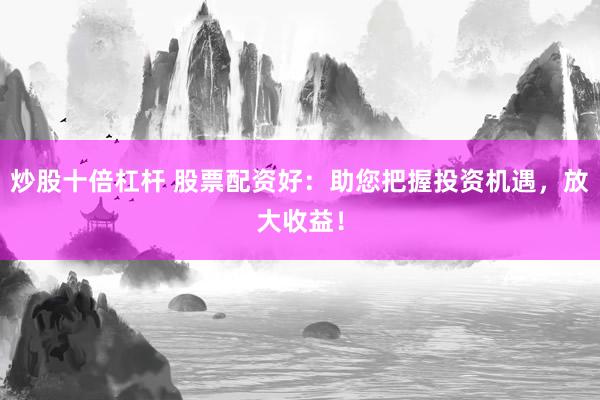 炒股十倍杠杆 股票配资好：助您把握投资机遇，放大收益！