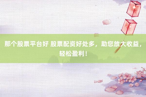 那个股票平台好 股票配资好处多，助您放大收益，轻松盈利！