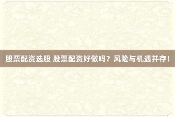 股票配资选股 股票配资好做吗？风险与机遇并存！