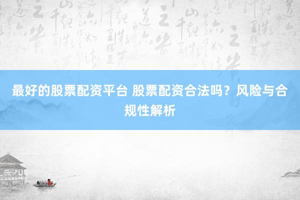 最好的股票配资平台 股票配资合法吗？风险与合规性解析