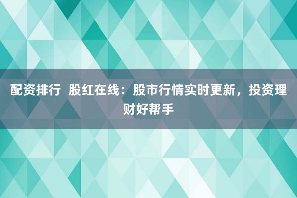 配资排行  股红在线：股市行情实时更新，投资理财好帮手